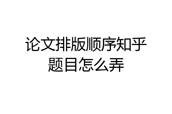 论文排版顺序知乎题目怎么弄