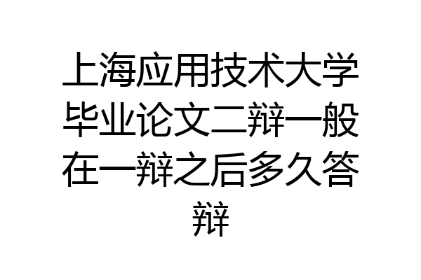 上海应用技术大学毕业论文二辩一般在一辩之后多久答辩