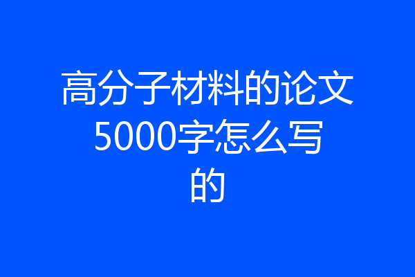 高分子材料的论文5000字怎么写的