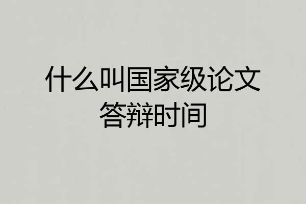 什么叫国家级论文答辩时间