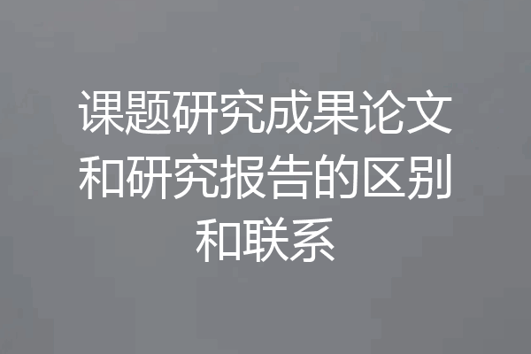 课题研究成果论文和研究报告的区别和联系