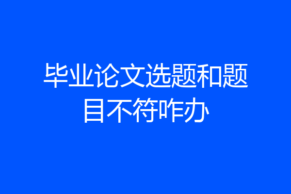 毕业论文选题和题目不符咋办