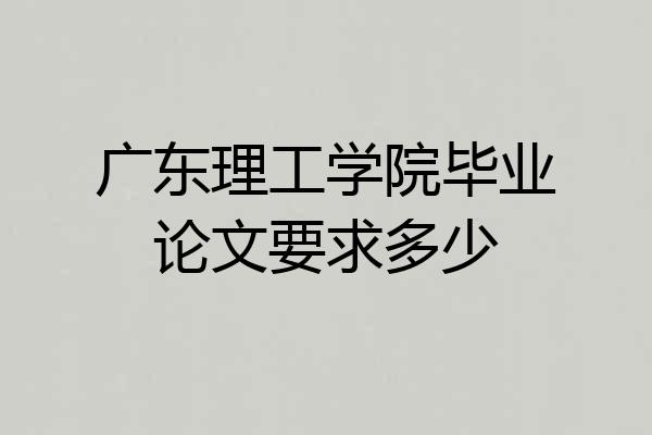 广东理工学院毕业论文要求多少