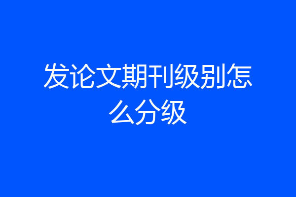 发论文期刊级别怎么分级