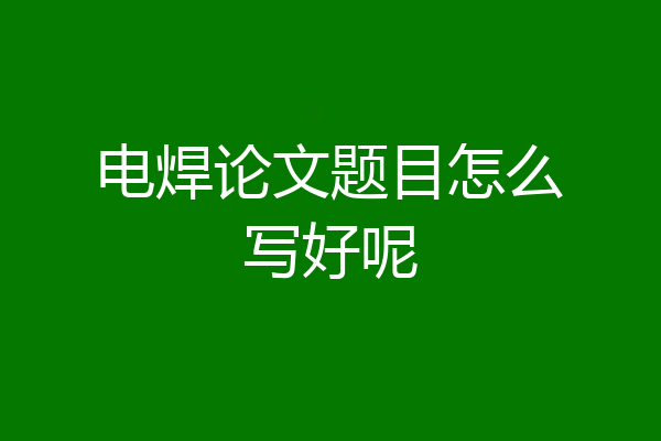 电焊论文题目怎么写好呢