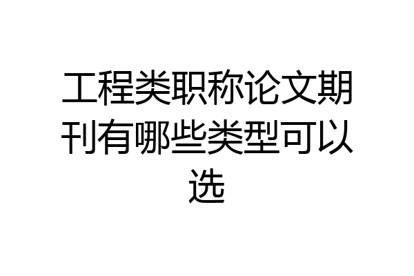 工程类职称论文期刊有哪些类型可以选