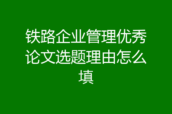 铁路企业管理优秀论文选题理由怎么填
