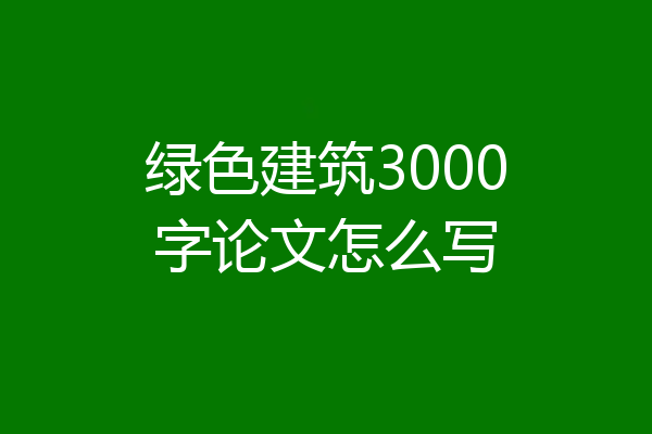 绿色建筑3000字论文怎么写