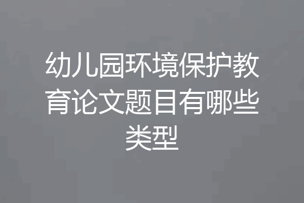 幼儿园环境保护教育论文题目有哪些类型
