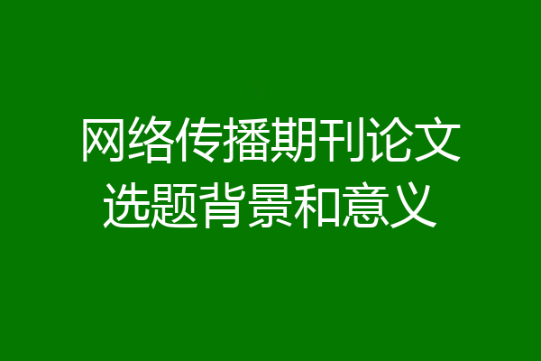 网络传播期刊论文选题背景和意义