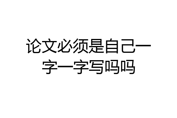 论文必须是自己一字一字写吗吗