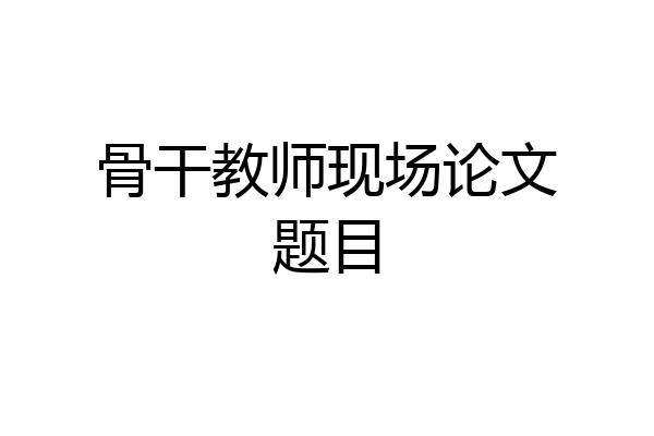 骨干教师现场论文题目