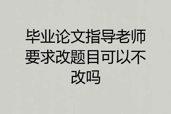 毕业论文指导老师要求改题目可以不改吗