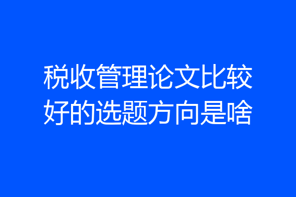 税收管理论文比较好的选题方向是啥