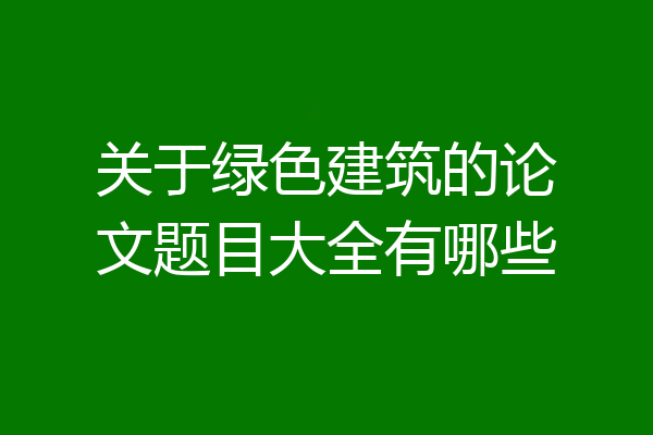 关于绿色建筑的论文题目大全有哪些