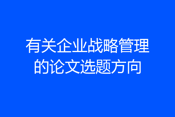 有关企业战略管理的论文选题方向