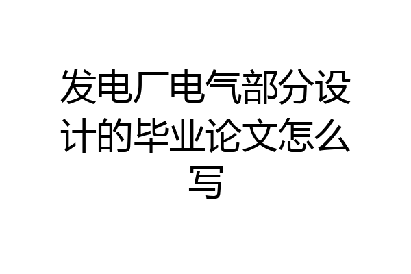 发电厂电气部分设计的毕业论文怎么写