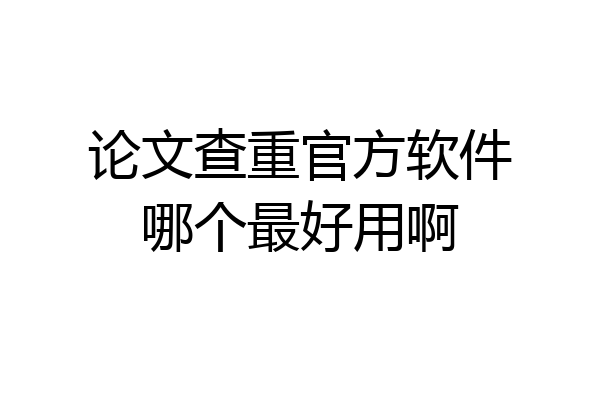 论文查重官方软件哪个最好用啊