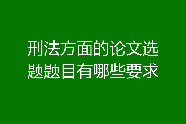 刑法方面的论文选题题目有哪些要求