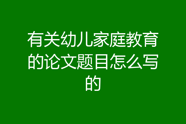 有关幼儿家庭教育的论文题目怎么写的