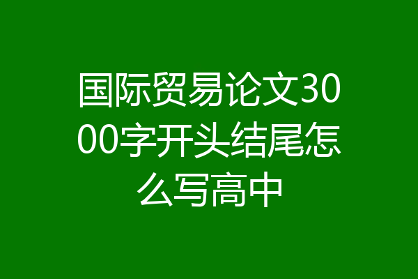 国际贸易论文3000字开头结尾怎么写高中