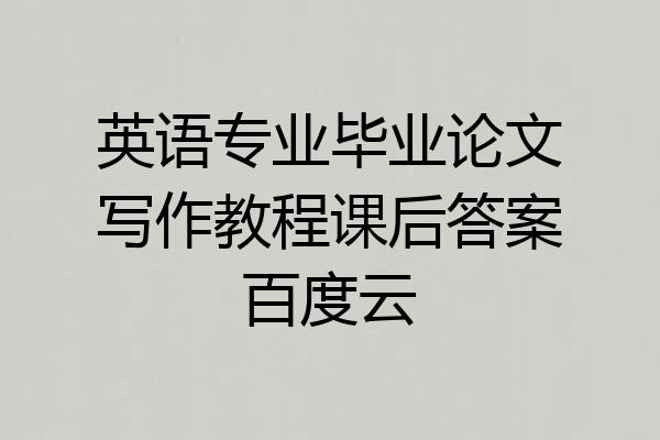 英语专业毕业论文写作教程课后答案百度云