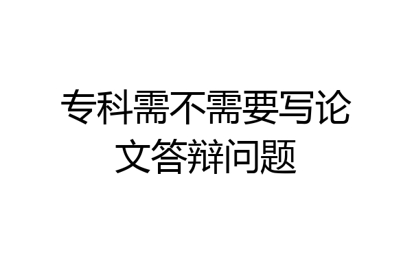 专科需不需要写论文答辩问题