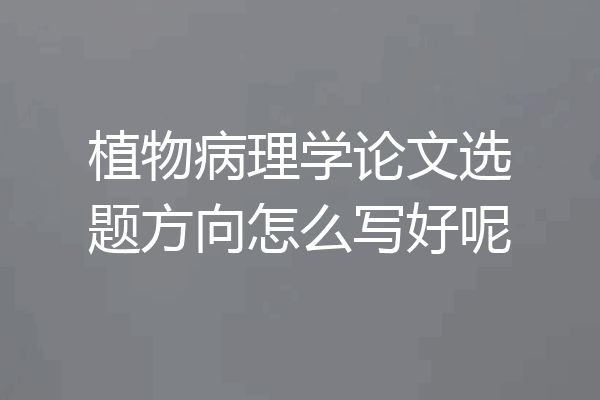 植物病理学论文选题方向怎么写好呢