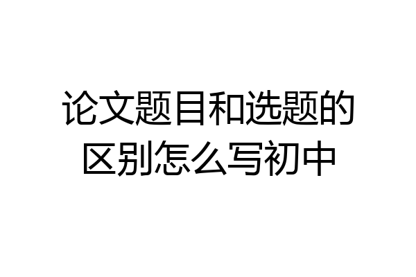 论文题目和选题的区别怎么写初中