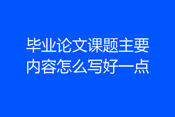 毕业论文课题主要内容怎么写好一点
