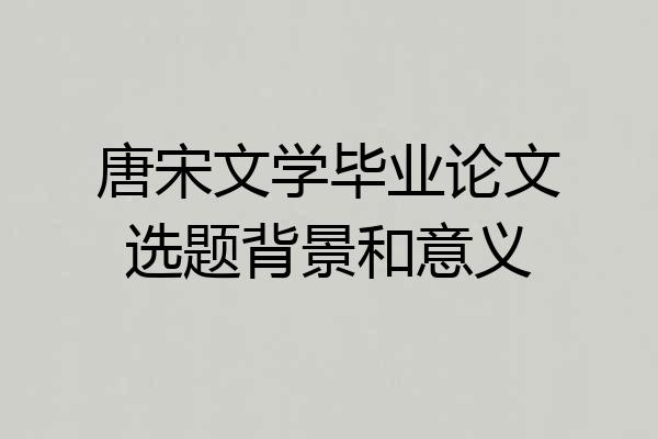 唐宋文学毕业论文选题背景和意义