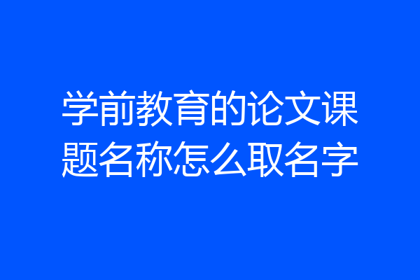 学前教育的论文课题名称怎么取名字