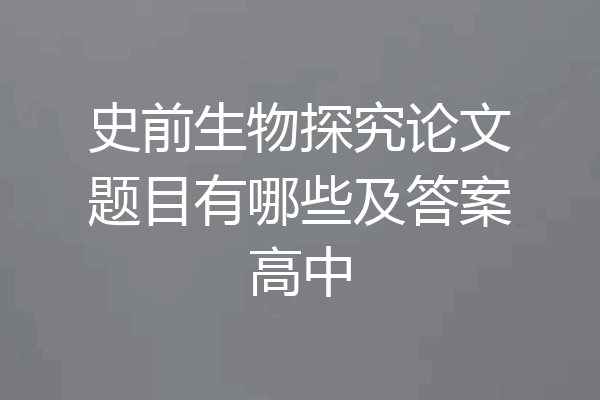史前生物探究论文题目有哪些及答案高中