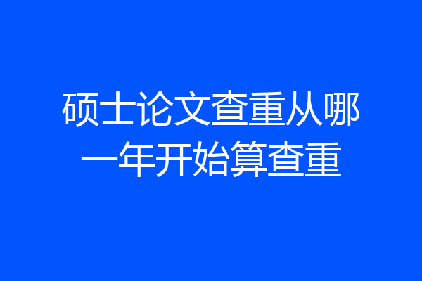 硕士论文查重从哪一年开始算查重