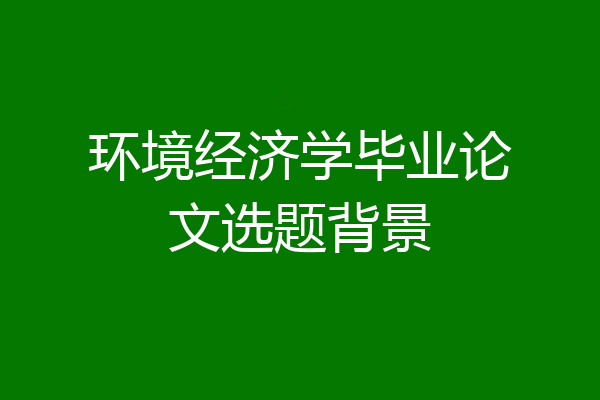 环境经济学毕业论文选题背景