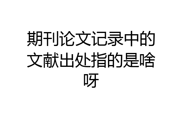 期刊论文记录中的文献出处指的是啥呀