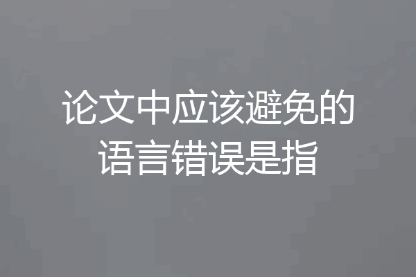 论文中应该避免的语言错误是指