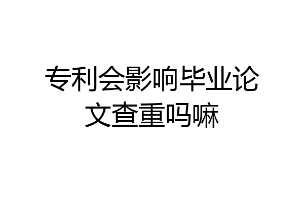 专利会影响毕业论文查重吗嘛