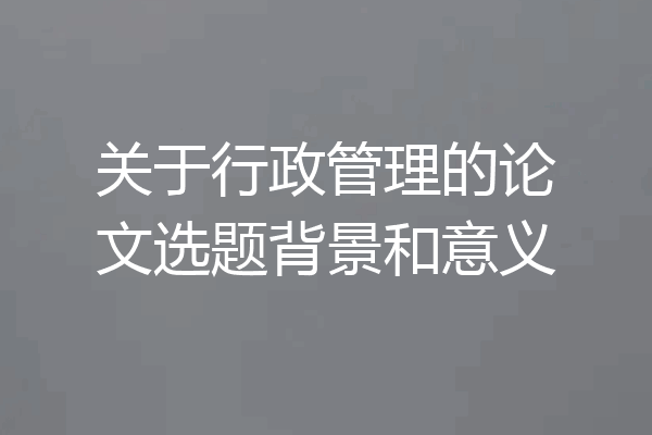 关于行政管理的论文选题背景和意义