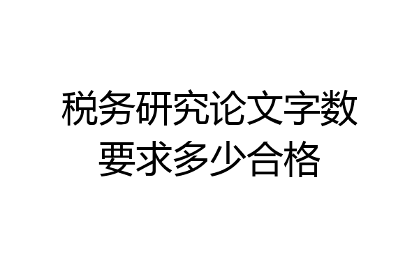 税务研究论文字数要求多少合格
