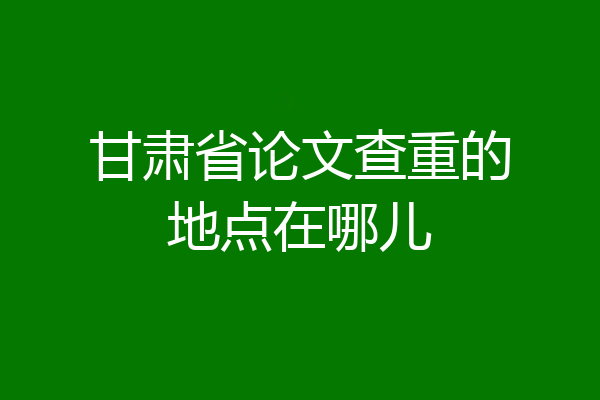 甘肃省论文查重的地点在哪儿