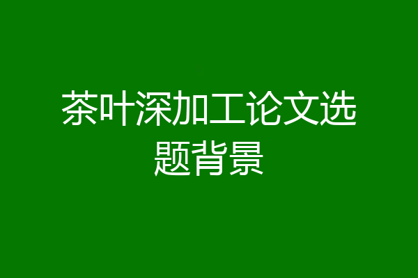 茶叶深加工论文选题背景