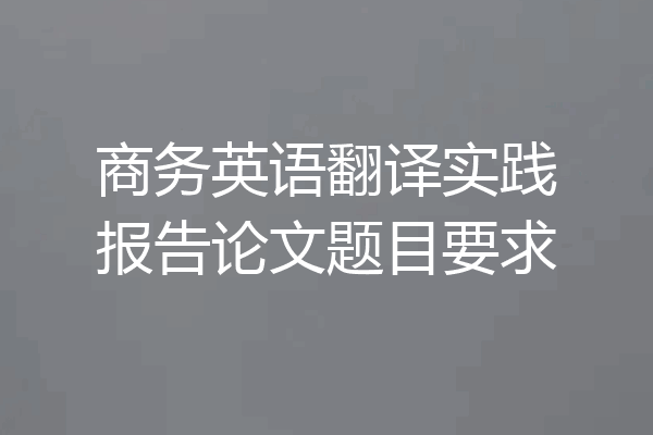 商务英语翻译实践报告论文题目要求