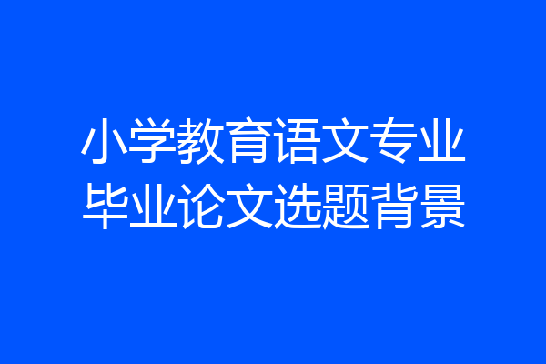 小学教育语文专业毕业论文选题背景