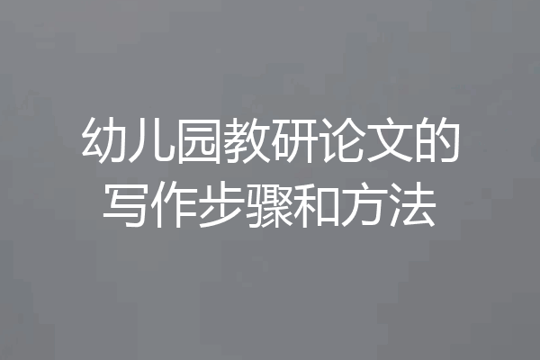 幼儿园教研论文的写作步骤和方法