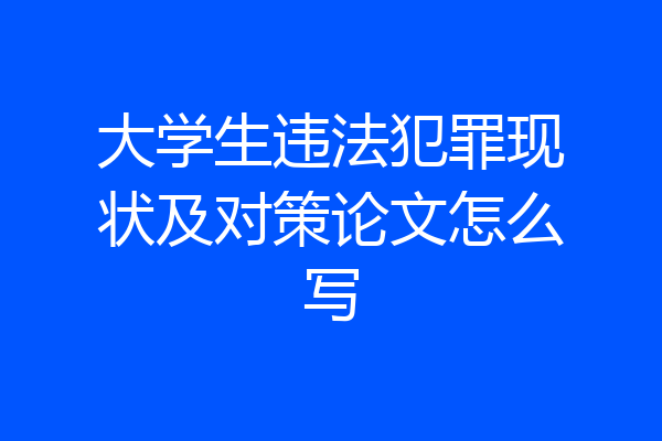 大学生违法犯罪现状及对策论文怎么写