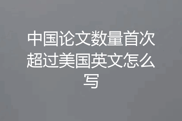 中国论文数量首次超过美国英文怎么写