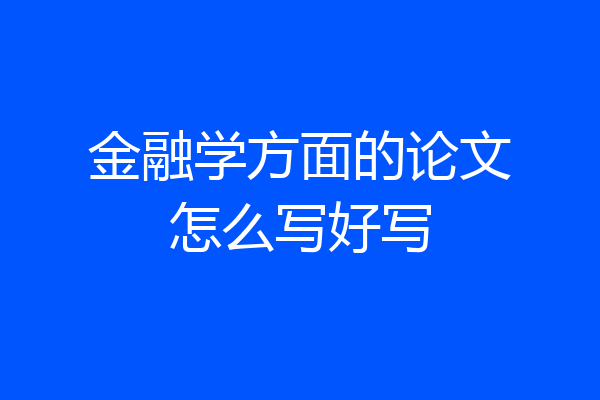金融学方面的论文怎么写好写