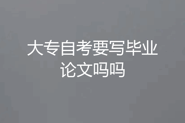 大专自考要写毕业论文吗吗