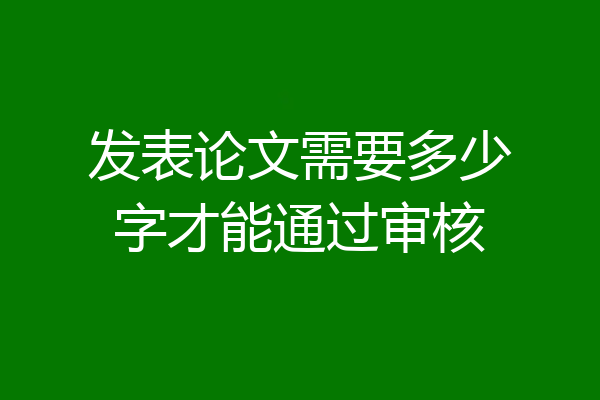 发表论文需要多少字才能通过审核